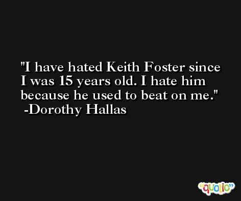 I have hated Keith Foster since I was 15 years old. I hate him because he used to beat on me. -Dorothy Hallas