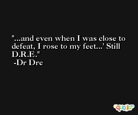...and even when I was close to defeat, I rose to my feet...' Still D.R.E. -Dr Dre