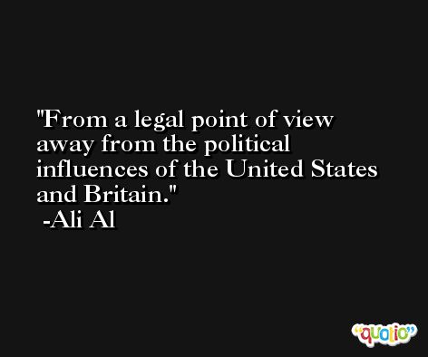 From a legal point of view away from the political influences of the United States and Britain. -Ali Al