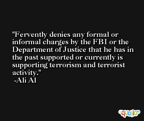 Fervently denies any formal or informal charges by the FBI or the Department of Justice that he has in the past supported or currently is supporting terrorism and terrorist activity. -Ali Al