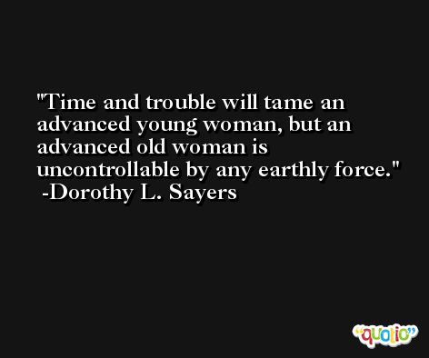 Time and trouble will tame an advanced young woman, but an advanced old woman is uncontrollable by any earthly force. -Dorothy L. Sayers