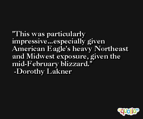 This was particularly impressive...especially given American Eagle's heavy Northeast and Midwest exposure, given the mid-February blizzard. -Dorothy Lakner