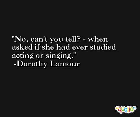 No, can't you tell? - when asked if she had ever studied acting or singing. -Dorothy Lamour