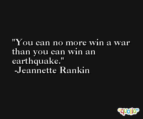 You can no more win a war than you can win an earthquake. -Jeannette Rankin