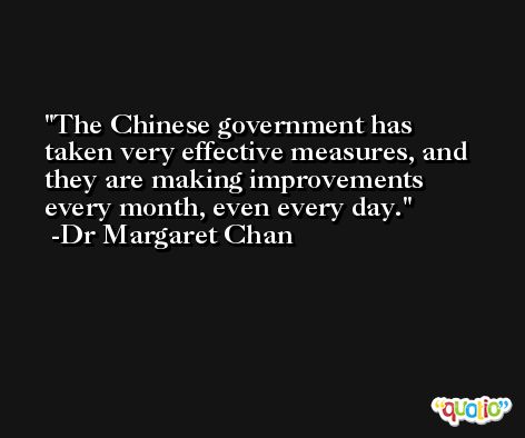 The Chinese government has taken very effective measures, and they are making improvements every month, even every day. -Dr Margaret Chan