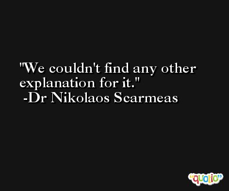 We couldn't find any other explanation for it. -Dr Nikolaos Scarmeas