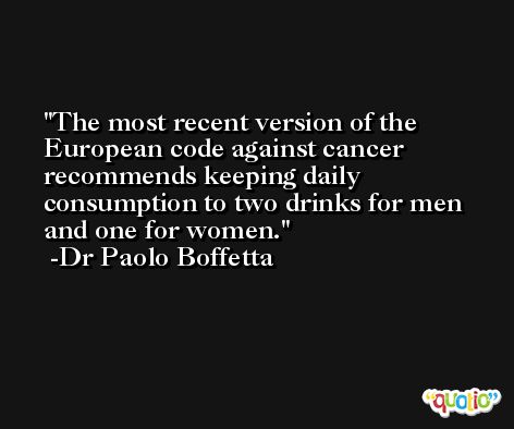 The most recent version of the European code against cancer recommends keeping daily consumption to two drinks for men and one for women. -Dr Paolo Boffetta