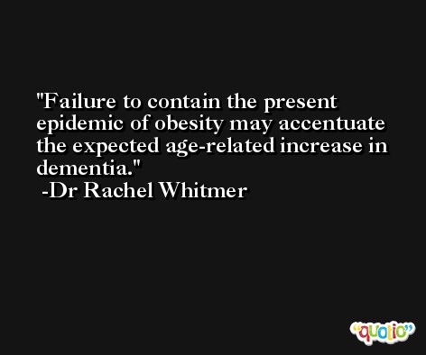 Failure to contain the present epidemic of obesity may accentuate the expected age-related increase in dementia. -Dr Rachel Whitmer