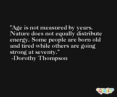 Age is not measured by years. Nature does not equally distribute energy. Some people are born old and tired while others are going strong at seventy. -Dorothy Thompson