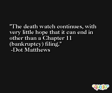 The death watch continues, with very little hope that it can end in other than a Chapter 11 (bankruptcy) filing. -Dot Matthews