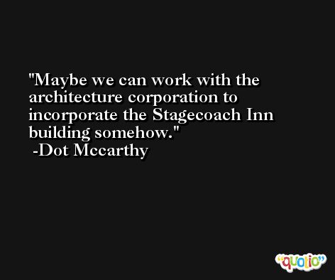 Maybe we can work with the architecture corporation to incorporate the Stagecoach Inn building somehow. -Dot Mccarthy