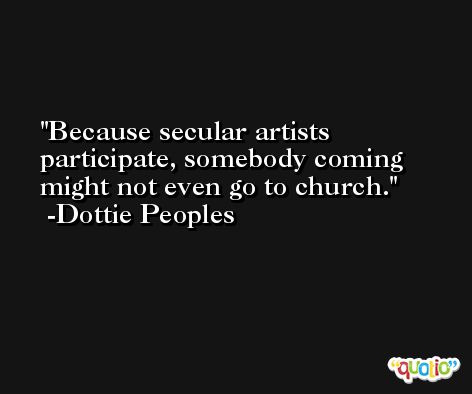 Because secular artists participate, somebody coming might not even go to church. -Dottie Peoples