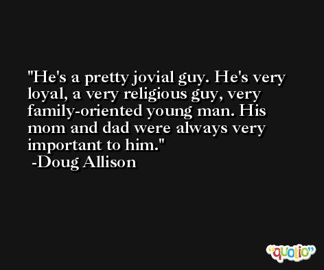 He's a pretty jovial guy. He's very loyal, a very religious guy, very family-oriented young man. His mom and dad were always very important to him. -Doug Allison