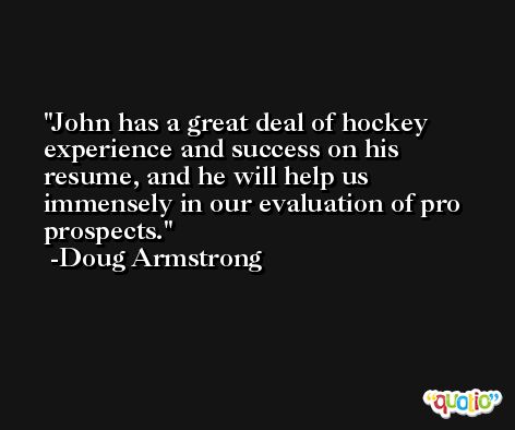 John has a great deal of hockey experience and success on his resume, and he will help us immensely in our evaluation of pro prospects. -Doug Armstrong