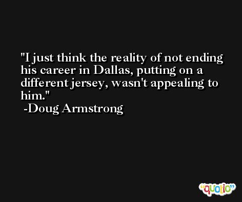 I just think the reality of not ending his career in Dallas, putting on a different jersey, wasn't appealing to him. -Doug Armstrong