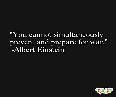 You cannot simultaneously prevent and prepare for war. -Albert Einstein