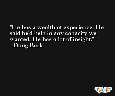 He has a wealth of experience. He said he'd help in any capacity we wanted. He has a lot of insight. -Doug Berk