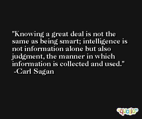 Knowing a great deal is not the same as being smart; intelligence is not information alone but also judgment, the manner in which information is collected and used. -Carl Sagan