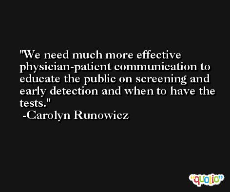 We need much more effective physician-patient communication to educate the public on screening and early detection and when to have the tests. -Carolyn Runowicz