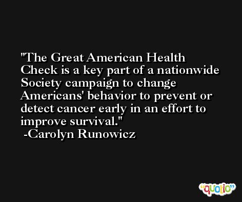 The Great American Health Check is a key part of a nationwide Society campaign to change Americans' behavior to prevent or detect cancer early in an effort to improve survival. -Carolyn Runowicz