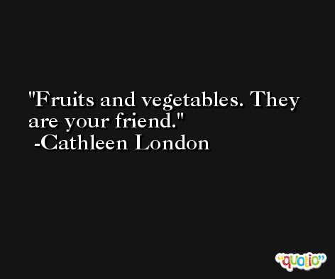 Fruits and vegetables. They are your friend. -Cathleen London