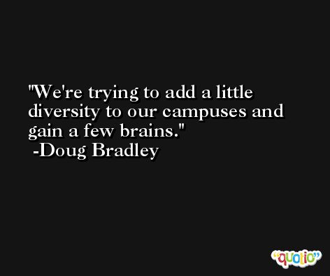 We're trying to add a little diversity to our campuses and gain a few brains. -Doug Bradley