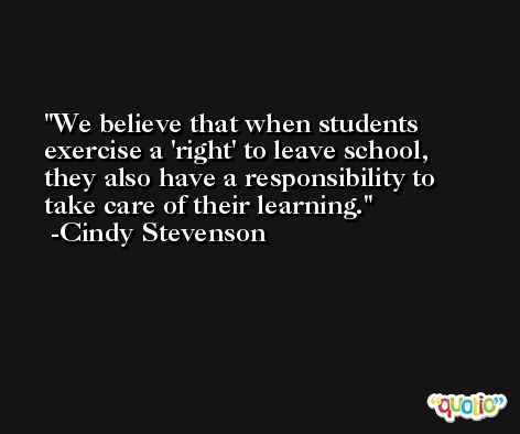 We believe that when students exercise a 'right' to leave school, they also have a responsibility to take care of their learning. -Cindy Stevenson