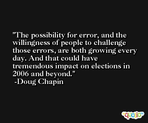 The possibility for error, and the willingness of people to challenge those errors, are both growing every day. And that could have tremendous impact on elections in 2006 and beyond. -Doug Chapin
