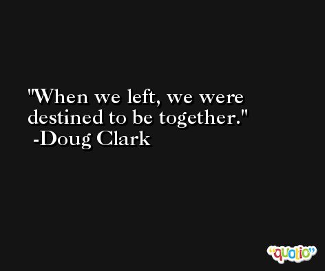 When we left, we were destined to be together. -Doug Clark