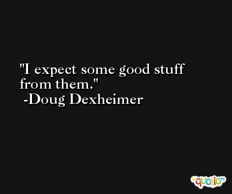 I expect some good stuff from them. -Doug Dexheimer