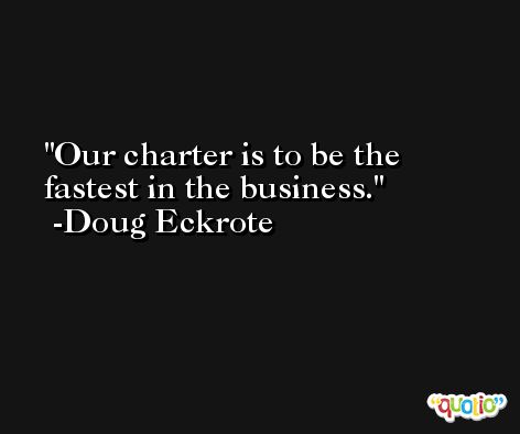 Our charter is to be the fastest in the business. -Doug Eckrote