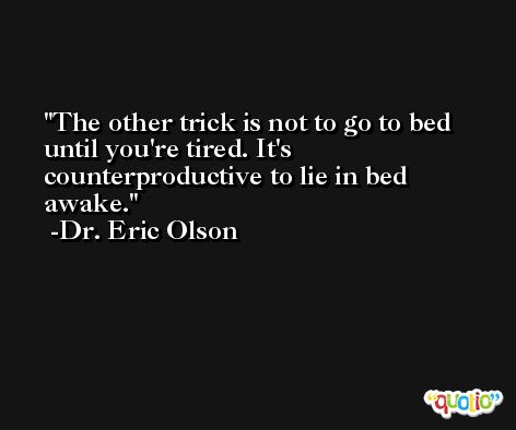 The other trick is not to go to bed until you're tired. It's counterproductive to lie in bed awake. -Dr. Eric Olson