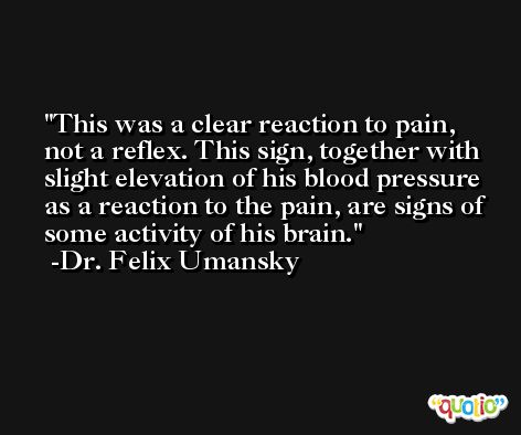 This was a clear reaction to pain, not a reflex. This sign, together with slight elevation of his blood pressure as a reaction to the pain, are signs of some activity of his brain. -Dr. Felix Umansky