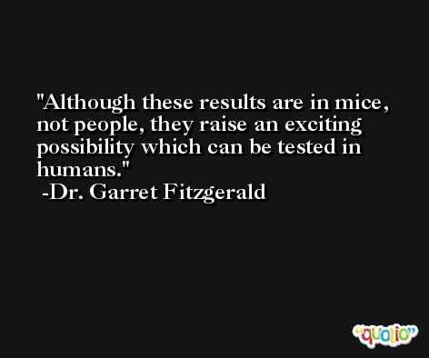 Although these results are in mice, not people, they raise an exciting possibility which can be tested in humans. -Dr. Garret Fitzgerald