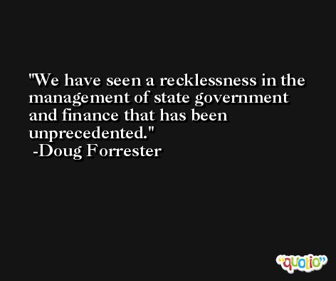 We have seen a recklessness in the management of state government and finance that has been unprecedented. -Doug Forrester