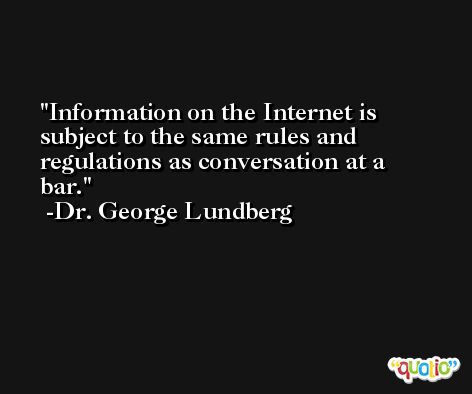 Information on the Internet is subject to the same rules and regulations as conversation at a bar. -Dr. George Lundberg