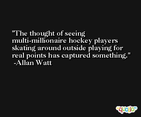 The thought of seeing multi-millionaire hockey players skating around outside playing for real points has captured something. -Allan Watt