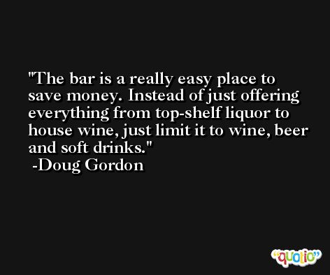 The bar is a really easy place to save money. Instead of just offering everything from top-shelf liquor to house wine, just limit it to wine, beer and soft drinks. -Doug Gordon