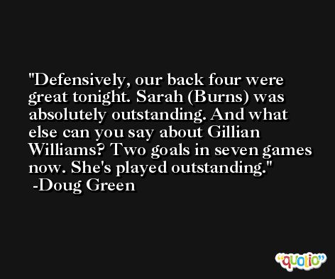 Defensively, our back four were great tonight. Sarah (Burns) was absolutely outstanding. And what else can you say about Gillian Williams? Two goals in seven games now. She's played outstanding. -Doug Green