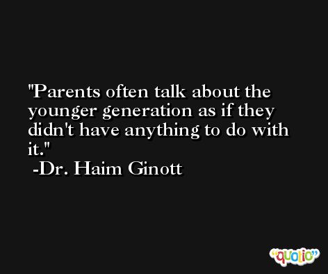 Parents often talk about the younger generation as if they didn't have anything to do with it. -Dr. Haim Ginott