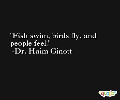 Fish swim, birds fly, and people feel. -Dr. Haim Ginott