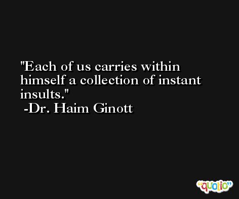 Each of us carries within himself a collection of instant insults. -Dr. Haim Ginott