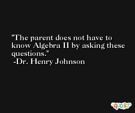 The parent does not have to know Algebra II by asking these questions. -Dr. Henry Johnson