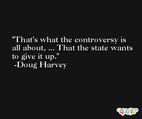 That's what the controversy is all about, ... That the state wants to give it up. -Doug Harvey