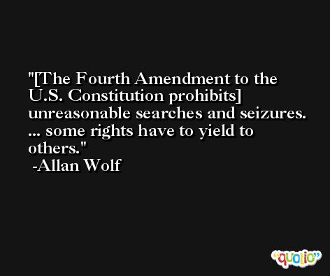[The Fourth Amendment to the U.S. Constitution prohibits] unreasonable searches and seizures. ... some rights have to yield to others. -Allan Wolf