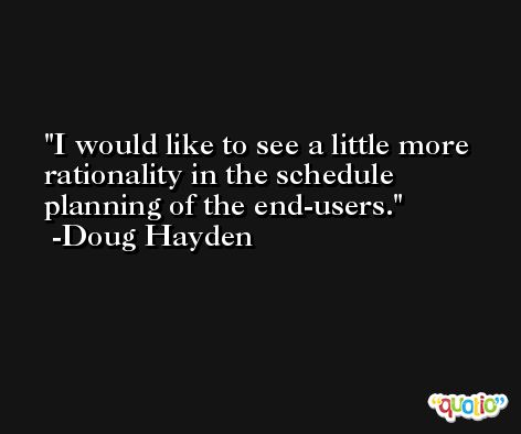 I would like to see a little more rationality in the schedule planning of the end-users. -Doug Hayden