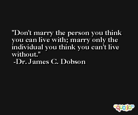 Don't marry the person you think you can live with; marry only the individual you think you can't live without. -Dr. James C. Dobson