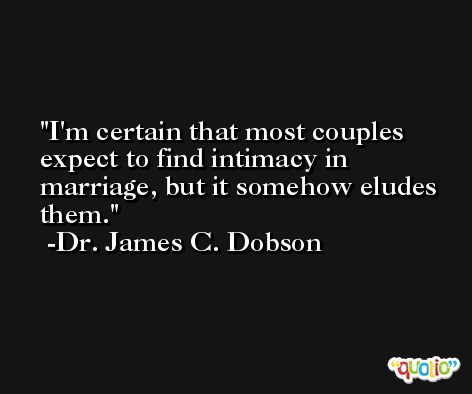 I'm certain that most couples expect to find intimacy in marriage, but it somehow eludes them. -Dr. James C. Dobson