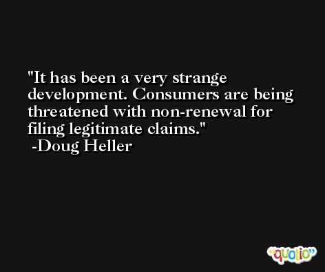 It has been a very strange development. Consumers are being threatened with non-renewal for filing legitimate claims. -Doug Heller