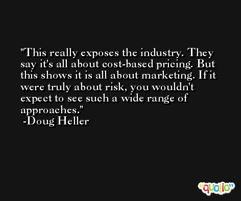 This really exposes the industry. They say it's all about cost-based pricing. But this shows it is all about marketing. If it were truly about risk, you wouldn't expect to see such a wide range of approaches. -Doug Heller
